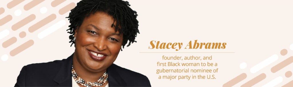 Stacey Abrams, founder, author, and first Black woman to be a gubernational nominee of a major party in the U.S.